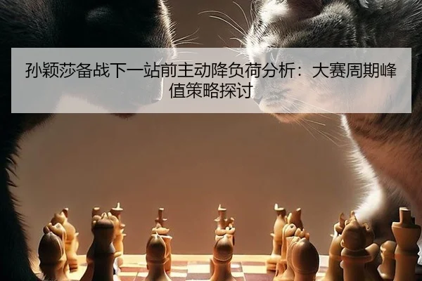孙颖莎备战下一站前主动降负荷分析：大赛周期峰值策略探讨